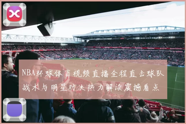 NBA环球体育视频直播全程直击球队战术与明星对决热力解读震撼看点