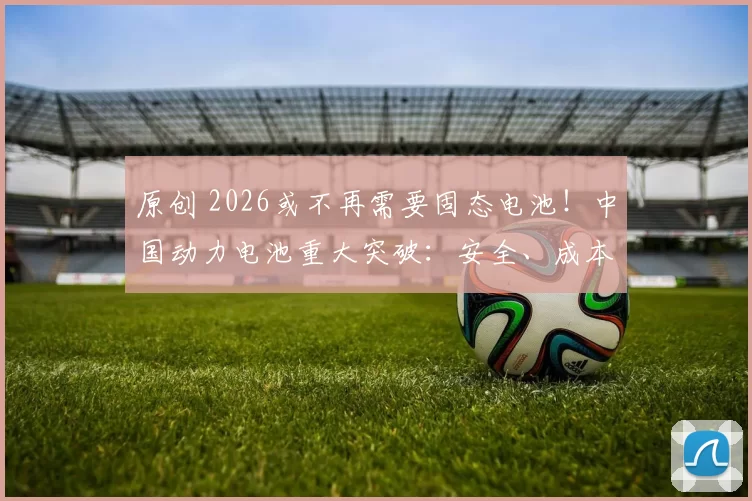 原创 2026或不再需要固态电池！中国动力电池重大突破：安全、成本双杀