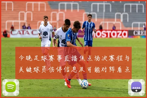 今晚足球赛事直播焦点场次赛程与关键球员伤停信息及可能对阵看点