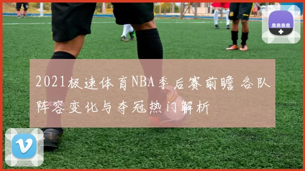2021极速体育NBA季后赛前瞻 各队阵容变化与夺冠热门解析