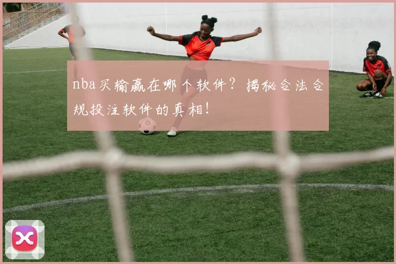 nba买输赢在哪个软件?揭秘合法合规投注软件的真相!