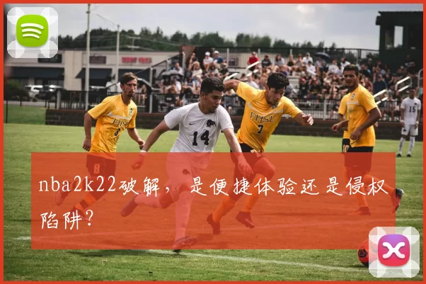 nba2k22破解，是便捷体验还是侵权陷阱？