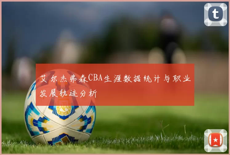 艾尔杰弗森CBA生涯数据统计与职业发展轨迹分析