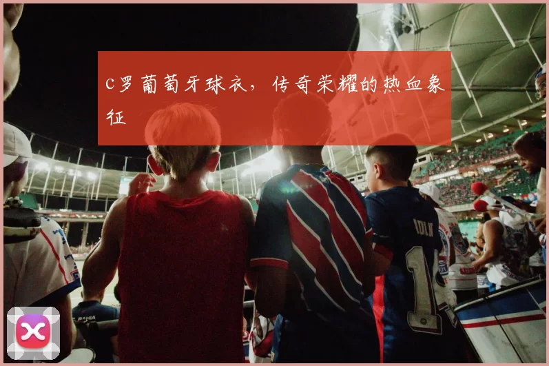 c罗葡萄牙球衣,传奇荣耀的热血象征