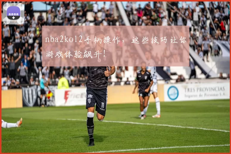 nba2kol2手柄操作,这些技巧让你游戏体验飙升!