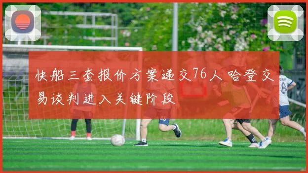 快船三套报价方案递交76人 哈登交易谈判进入关键阶段