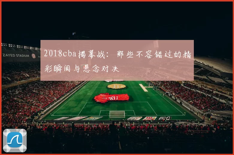 2018cba揭幕战：那些不容错过的精彩瞬间与悬念对决