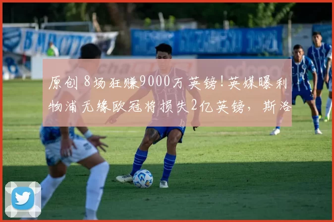 原创 8场狂赚9000万英镑!英媒曝利物浦无缘欧冠将损失2亿英镑，斯洛特将被解雇