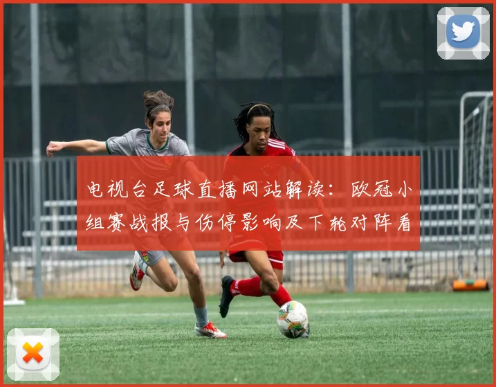 电视台足球直播网站解读：欧冠小组赛战报与伤停影响及下轮对阵看点
