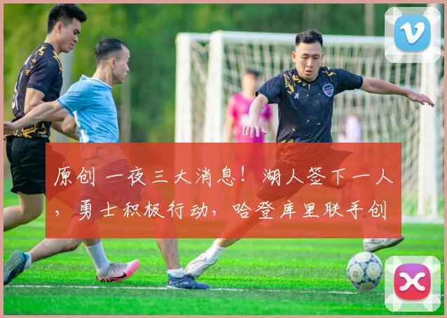 原创 一夜三大消息!湖人签下一人,勇士积极行动,哈登库里联手创纪录