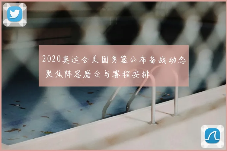 2020奥运会美国男篮公布备战动态 聚焦阵容磨合与赛程安排