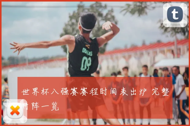 世界杯八强赛赛程时间表出炉 完整对阵一览