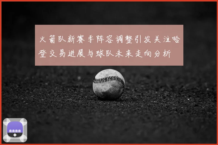 火箭队新赛季阵容调整引发关注哈登交易进展与球队未来走向分析