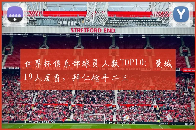 世界杯俱乐部球员人数TOP10：曼城19人居首，拜仁枪手二三