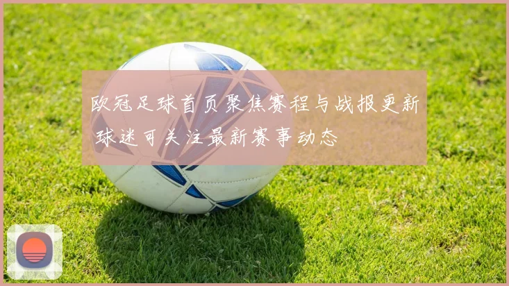 欧冠足球首页聚焦赛程与战报更新 球迷可关注最新赛事动态