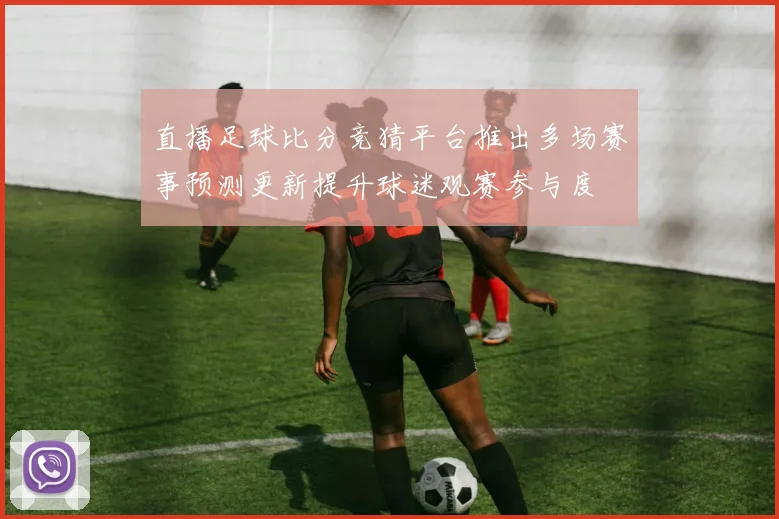 直播足球比分竞猜平台推出多场赛事预测更新提升球迷观赛参与度