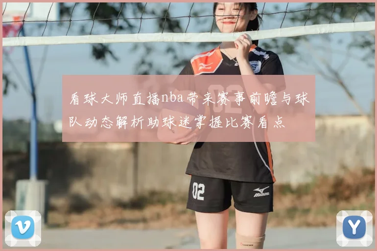 看球大师直播nba带来赛事前瞻与球队动态解析助球迷掌握比赛看点