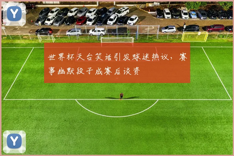 世界杯天台笑话引发球迷热议,赛事幽默段子成赛后谈资