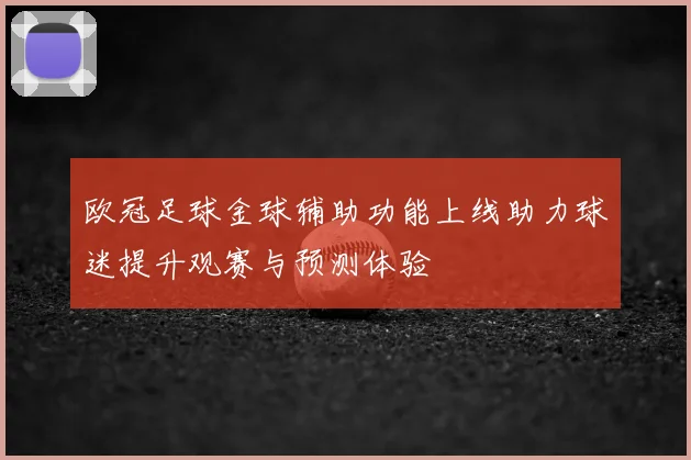 欧冠足球金球辅助功能上线助力球迷提升观赛与预测体验