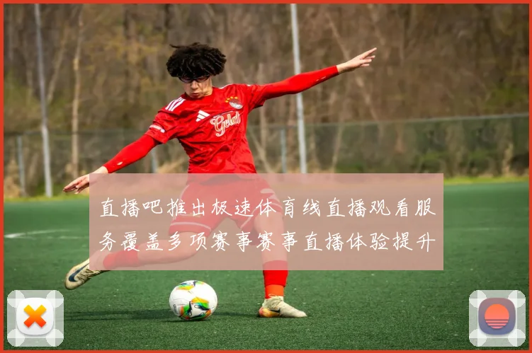 直播吧推出极速体育线直播观看服务覆盖多项赛事赛事直播体验提升