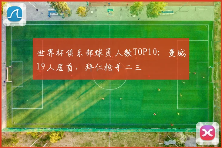 世界杯俱乐部球员人数TOP10:曼城19人居首,拜仁枪手二三