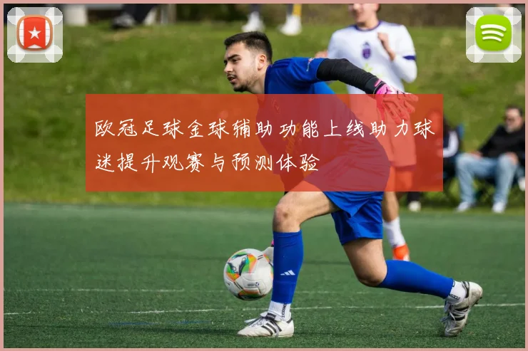 欧冠足球金球辅助功能上线助力球迷提升观赛与预测体验