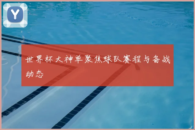 世界杯大神单聚焦球队赛程与备战动态